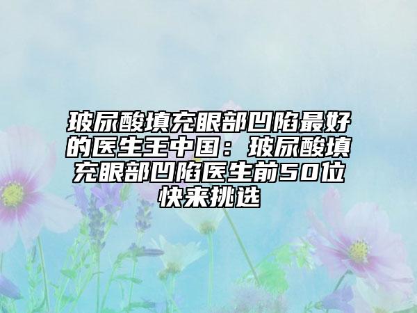 玻尿酸填充眼部凹陷最好的医生王中国：玻尿酸填充眼部凹陷医生前50位快来挑选