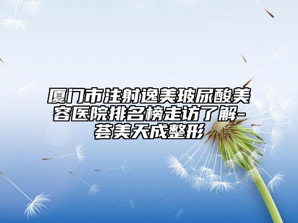 厦门市注射逸美玻尿酸美容医院排名榜走访了解-荟美天成整形