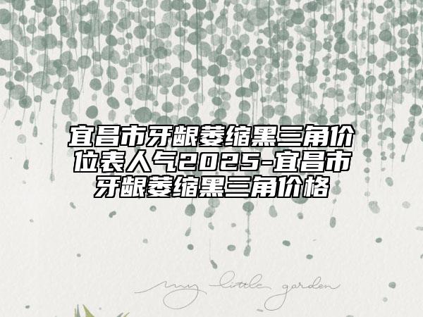 宜昌市牙龈萎缩黑三角价位表人气2025-宜昌市牙龈萎缩黑三角价格