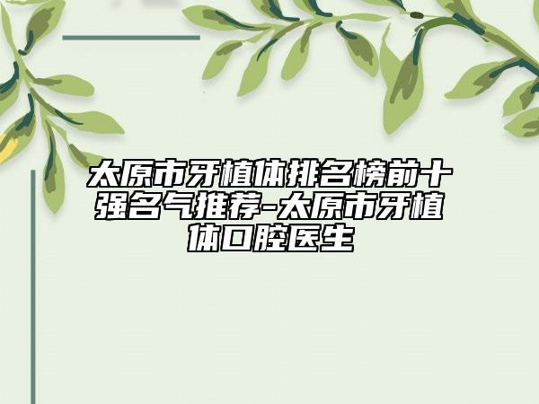 太原市牙植体排名榜前十强名气推荐-太原市牙植体口腔医生