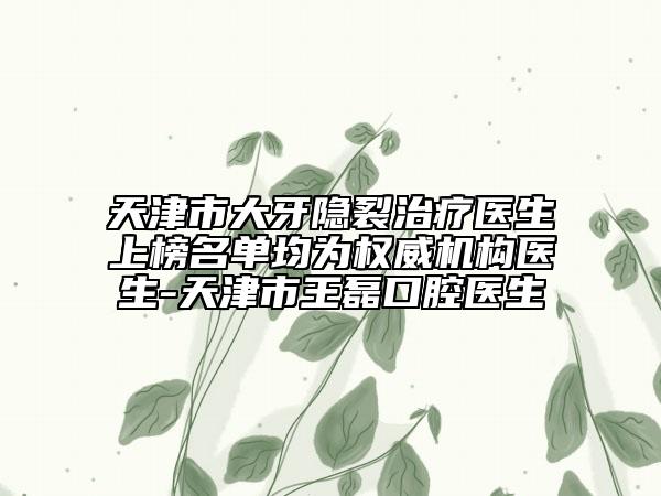 天津市大牙隐裂治疗医生上榜名单均为权威机构医生-天津市王磊口腔医生