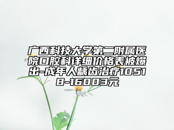 广西科技大学第二附属医院口腔科详细价格表被爆出-成年人龋齿治疗10518-16003元