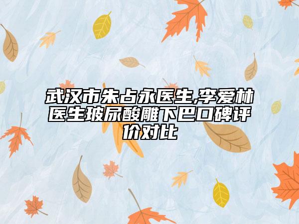 武汉市朱占永医生,李爱林医生玻尿酸雕下巴口碑评价对比