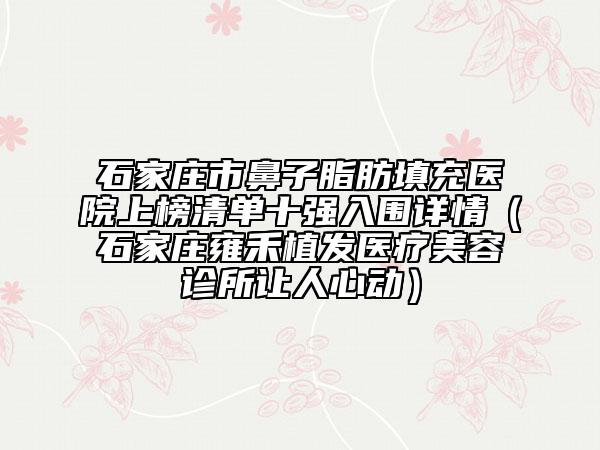 石家庄市鼻子脂肪填充医院上榜清单十强入围详情（石家庄雍禾植发医疗美容诊所让人心动）