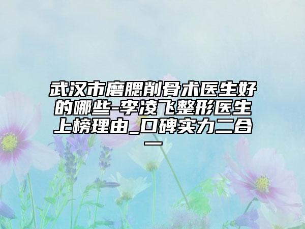 武汉市磨腮削骨术医生好的哪些-李凌飞整形医生上榜理由_口碑实力二合一