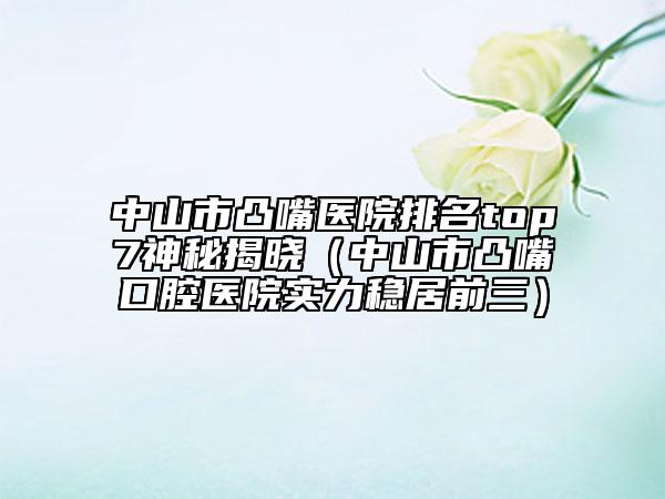 中山市凸嘴医院排名top7神秘揭晓（中山市凸嘴口腔医院实力稳居前三）