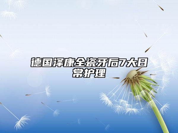 德国泽康全瓷牙后7大日常护理