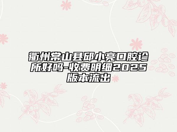 衢州常山县邱小亮口腔诊所好吗-收费明细2025版本流出