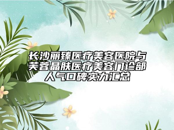 长沙丽臻医疗美容医院与芙蓉晶肤医疗美容门诊部人气口碑实力汇总