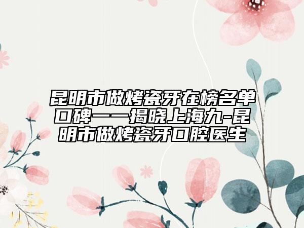 昆明市做烤瓷牙在榜名单口碑一一揭晓上海九-昆明市做烤瓷牙口腔医生
