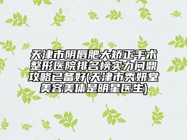 天津市阴唇肥大矫正手术整形医院排名榜实力问鼎攻略已备好(天津市秀妍堂美容美体是明星医生)