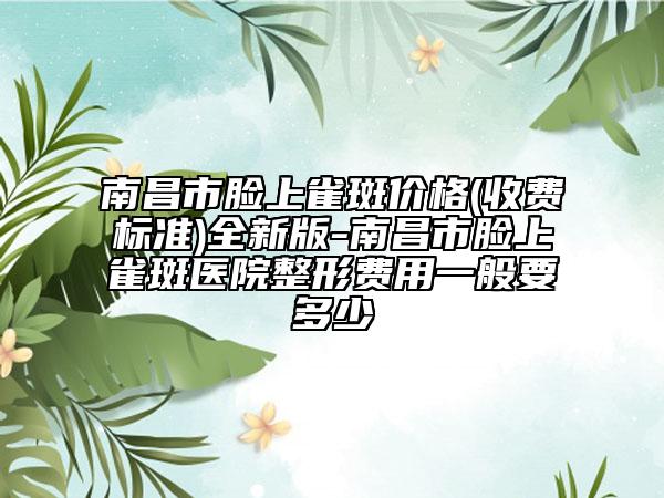 南昌市脸上雀斑价格(收费标准)全新版-南昌市脸上雀斑医院整形费用一般要多少