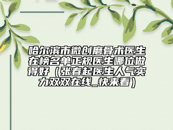 哈尔滨市微创磨骨术医生在榜名单正规医生哪位做得好（张春起医生人气实力双双在线_快来看）