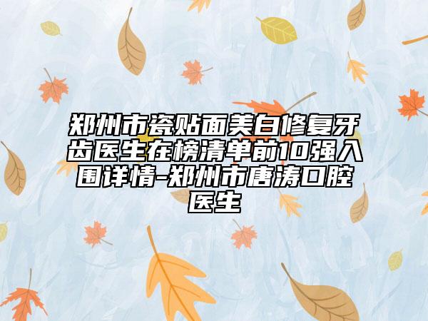 郑州市瓷贴面美白修复牙齿医生在榜清单前10强入围详情-郑州市唐涛口腔医生