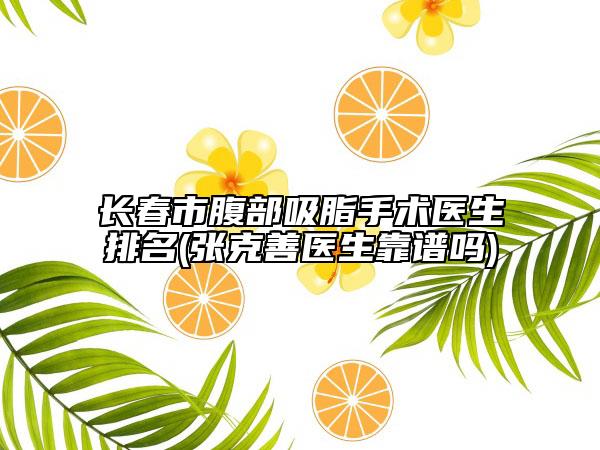 长春市腹部吸脂手术医生排名(张克善医生靠谱吗)