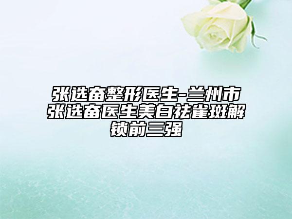 张选奋整形医生-兰州市张选奋医生美白祛雀斑解锁前三强
