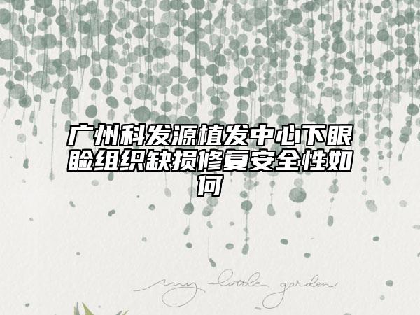 广州科发源植发中心下眼睑组织缺损修复安全性如何