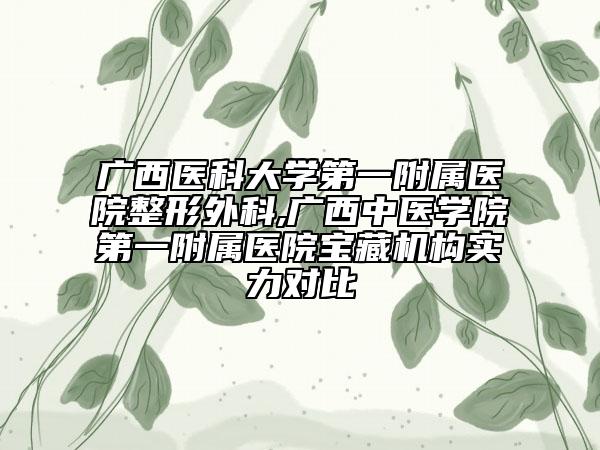 广西医科大学第一附属医院整形外科,广西中医学院第一附属医院宝藏机构实力对比