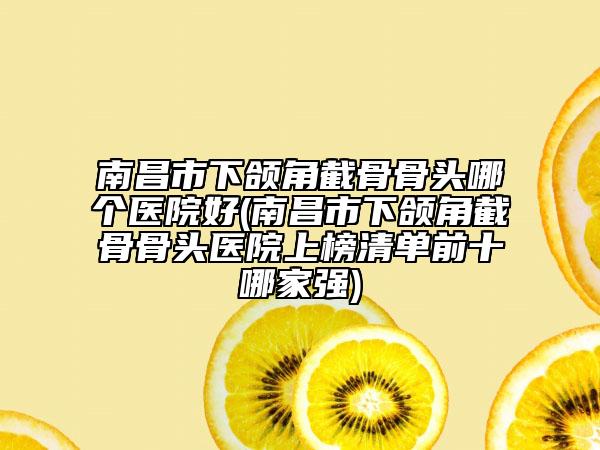 南昌市下颌角截骨骨头哪个医院好(南昌市下颌角截骨骨头医院上榜清单前十哪家强)