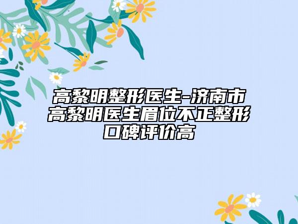 高黎明整形医生-济南市高黎明医生眉位不正整形口碑评价高