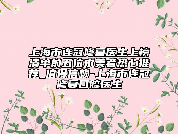 上海市连冠修复医生上榜清单前五位求美者热心推荐_值得信赖-上海市连冠修复口腔医生