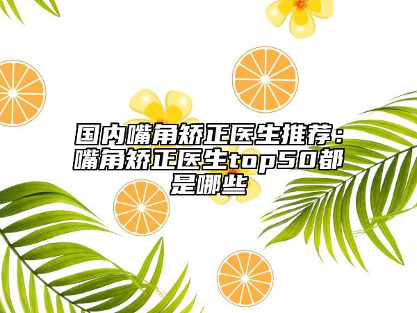 国内嘴角矫正医生推荐：嘴角矫正医生top50都是哪些