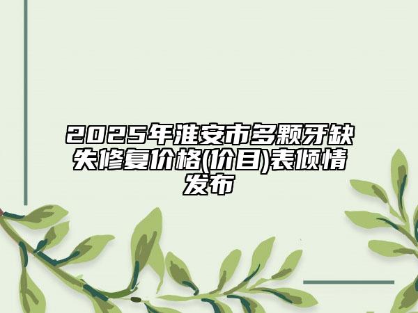 2025年淮安市多颗牙缺失修复价格(价目)表倾情发布