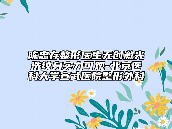 陈忠存整形医生无创激光洗纹身实力可观-北京医科大学宣武医院整形外科