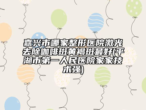 嘉兴市哪家整形医院激光去除咖啡斑黄褐斑最好(平湖市第一人民医院家家技术强)