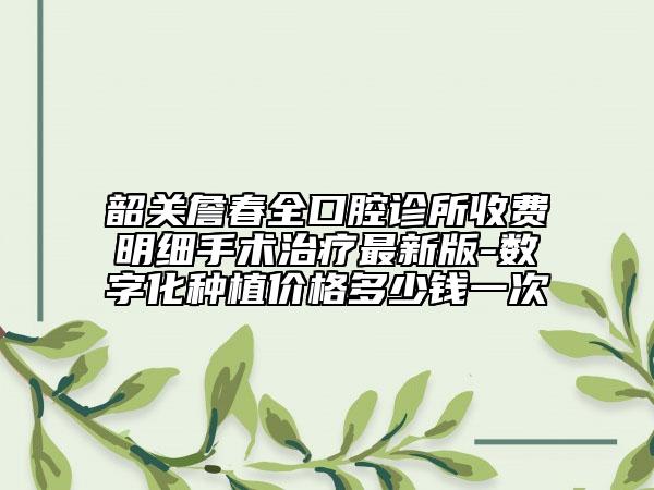 韶关詹春全口腔诊所收费明细手术治疗最新版-数字化种植价格多少钱一次