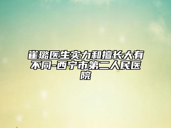 崔璐医生实力和擅长大有不同-西宁市第二人民医院
