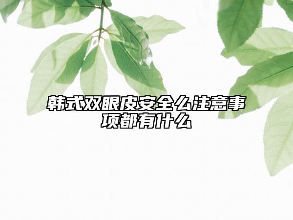 韩式双眼皮安全么注意事项都有什么