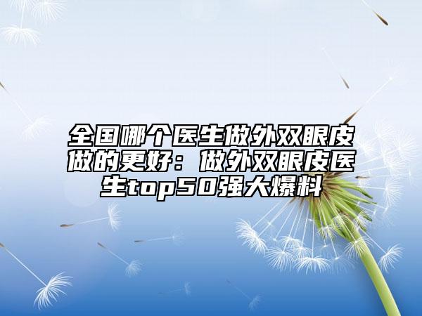 全国哪个医生做外双眼皮做的更好：做外双眼皮医生top50强大爆料