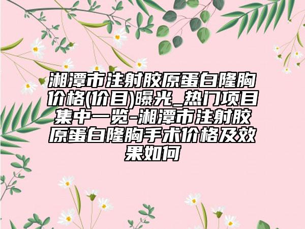 湘潭市注射胶原蛋白隆胸价格(价目)曝光_热门项目集中一览-湘潭市注射胶原蛋白隆胸手术价格及效果如何