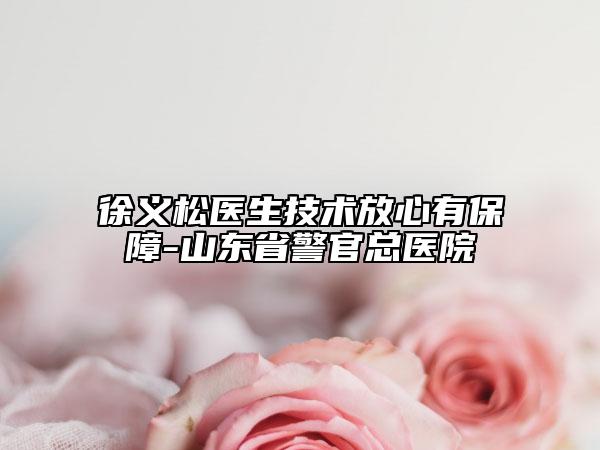 徐义松医生技术放心有保障-山东省警官总医院