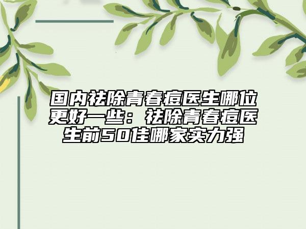 国内祛除青春痘医生哪位更好一些：祛除青春痘医生前50佳哪家实力强
