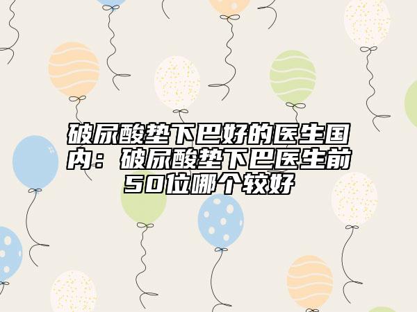 破尿酸垫下巴好的医生国内：破尿酸垫下巴医生前50位哪个较好