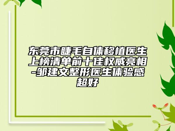 东莞市睫毛自体移植医生上榜清单前十佳权威亮相-邹建文整形医生体验感超好