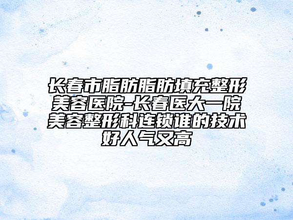 长春市脂肪脂肪填充整形美容医院-长春医大一院美容整形科连锁谁的技术好人气又高