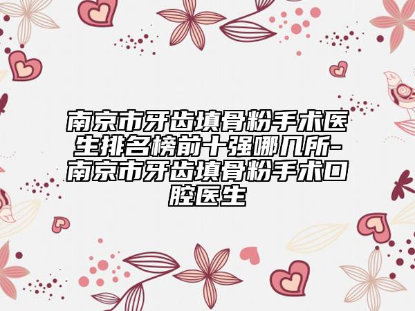南京市牙齿填骨粉手术医生排名榜前十强哪几所-南京市牙齿填骨粉手术口腔医生