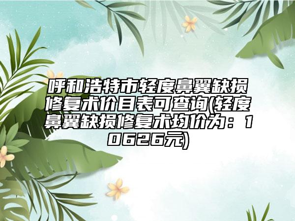 呼和浩特市轻度鼻翼缺损修复术价目表可查询(轻度鼻翼缺损修复术均价为：10626元)
