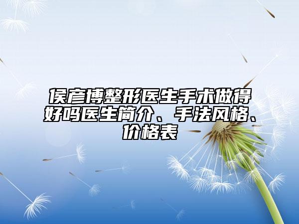 侯彦博整形医生手术做得好吗医生简介、手法风格、价格表