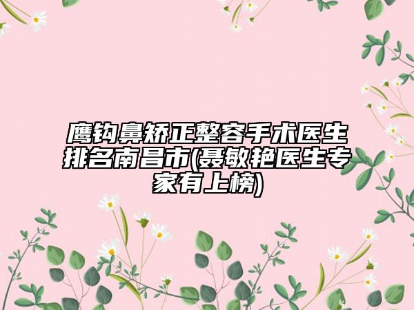 鹰钩鼻矫正整容手术医生排名南昌市(聂敏艳医生专家有上榜)