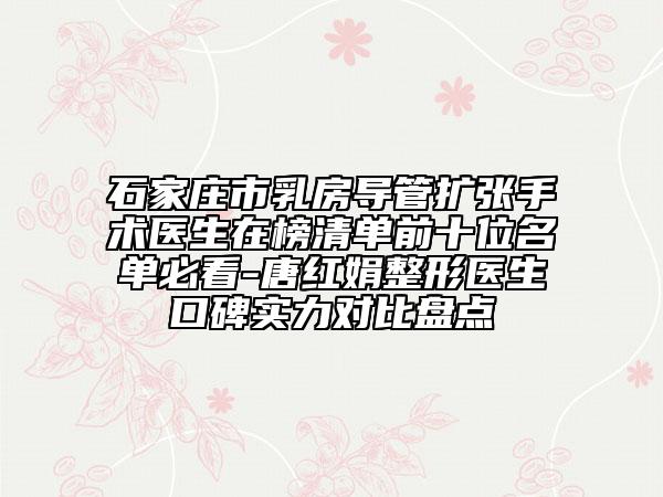 石家庄市乳房导管扩张手术医生在榜清单前十位名单必看-唐红娟整形医生口碑实力对比盘点