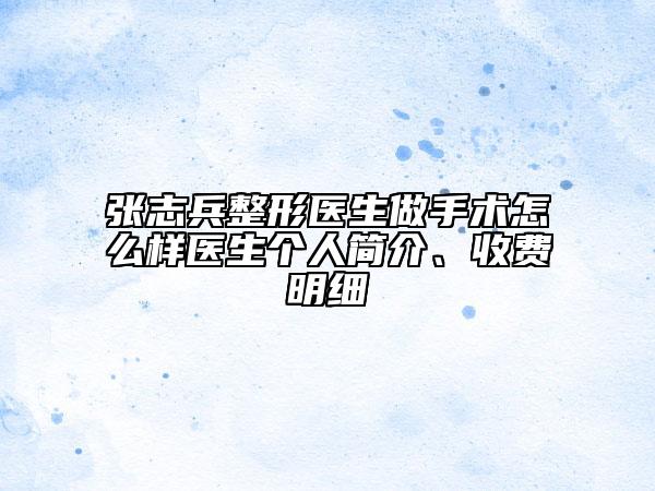 张志兵整形医生做手术怎么样医生个人简介、收费明细