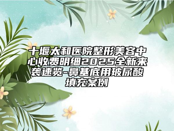 十堰太和医院整形美容中心收费明细2025全新来袭速览-鼻基底用玻尿酸填充案例