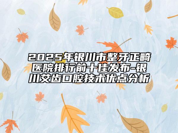 2025年银川市整牙正畸医院排行前十佳发布-银川艾齿口腔技术优点分析