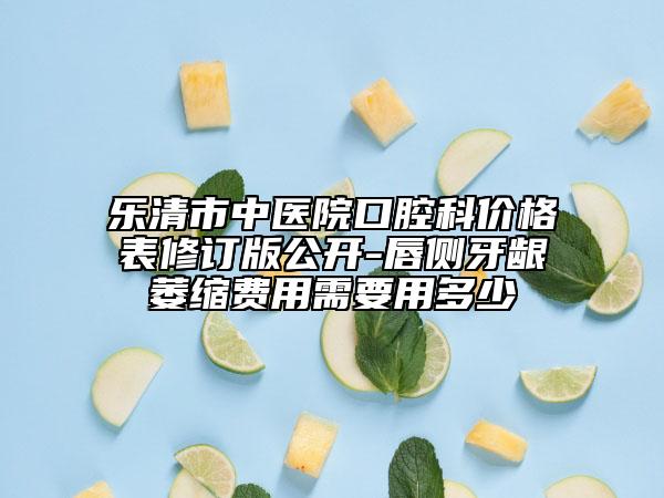 乐清市中医院口腔科价格表修订版公开-唇侧牙龈萎缩费用需要用多少