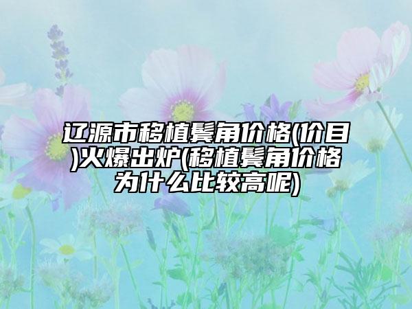 辽源市移植鬓角价格(价目)火爆出炉(移植鬓角价格为什么比较高呢)