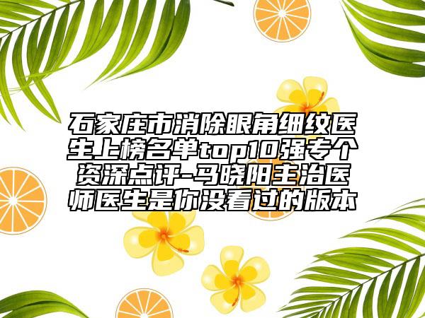石家庄市消除眼角细纹医生上榜名单top10强专个资深点评-马晓阳主治医师医生是你没看过的版本